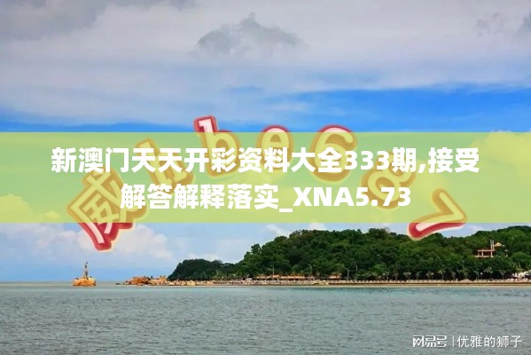 新澳门天天开彩资料大全333期,接受解答解释落实_XNA5.73