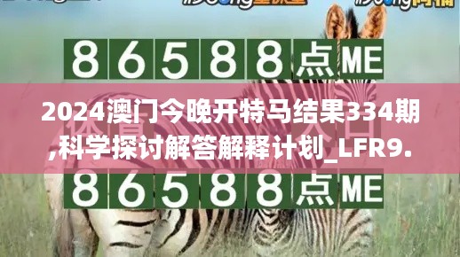 2024澳门今晚开特马结果334期,科学探讨解答解释计划_LFR9.30