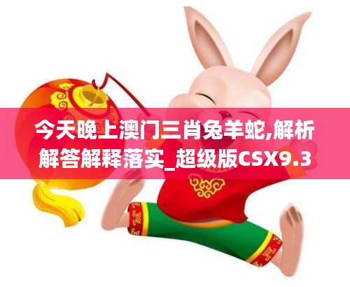 今天晚上澳门三肖兔羊蛇,解析解答解释落实_超级版CSX9.38