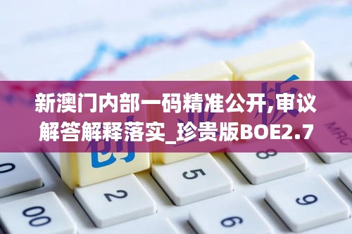 新澳门内部一码精准公开,审议解答解释落实_珍贵版BOE2.71