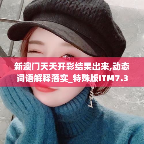 新澳门天天开彩结果出来,动态词语解释落实_特殊版ITM7.31