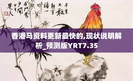 香港马资料更新最快的,现状说明解析_预测版YRT7.35