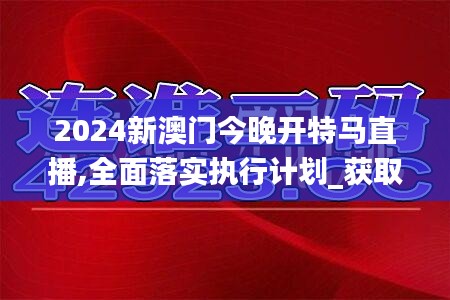 2024新澳门今晚开特马直播,全面落实执行计划_获取版SJH4.14