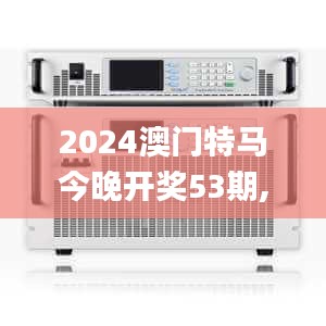 2024澳门特马今晚开奖53期,出色解释解答实施_智能版RAR4.56