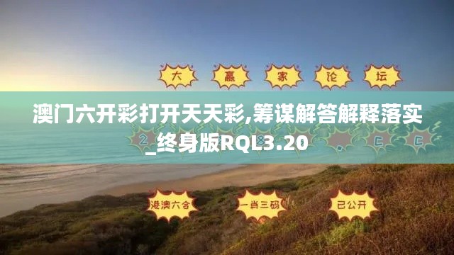 澳门六开彩打开天天彩,筹谋解答解释落实_终身版RQL3.20