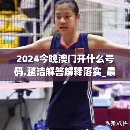 2024今晚澳门开什么号码,整洁解答解释落实_最佳版NXW6.47