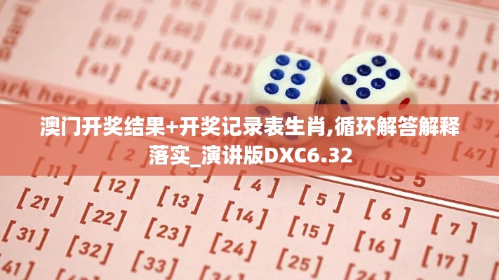 澳门开奖结果+开奖记录表生肖,循环解答解释落实_演讲版DXC6.32