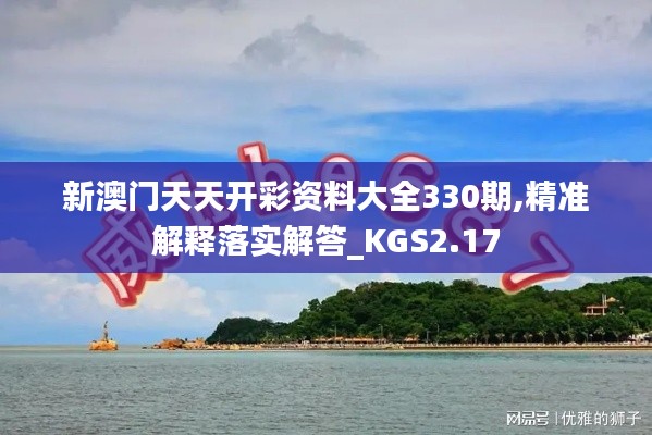 新澳门天天开彩资料大全330期,精准解释落实解答_KGS2.17