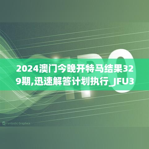 2024澳门今晚开特马结果329期,迅速解答计划执行_JFU3.71