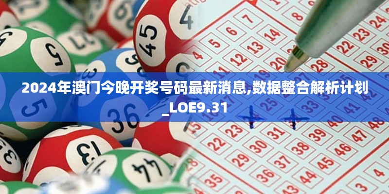 2024年澳门今晚开奖号码最新消息,数据整合解析计划_LOE9.31