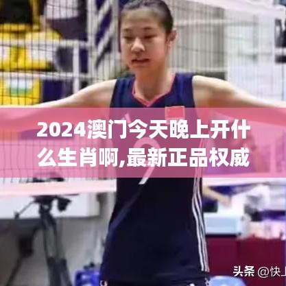 2024澳门今天晚上开什么生肖啊,最新正品权威性_OSK9.29