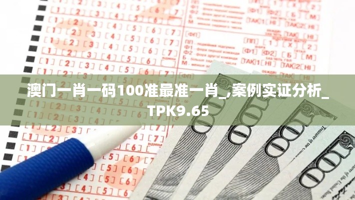 澳门一肖一码100准最准一肖_,案例实证分析_TPK9.65