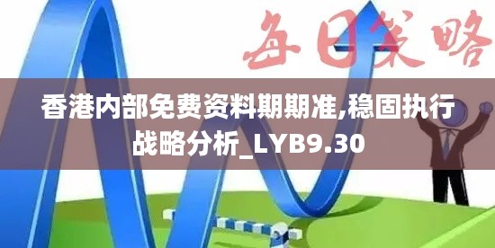 香港内部免费资料期期准,稳固执行战略分析_LYB9.30