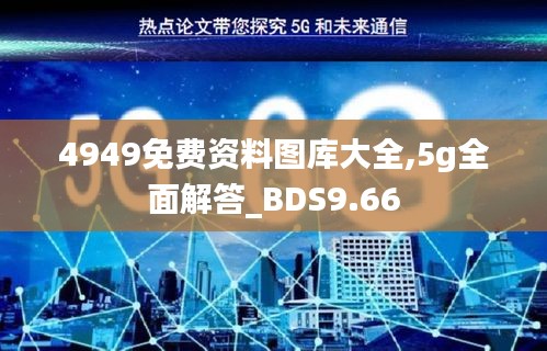 4949免费资料图库大全,5g全面解答_BDS9.66