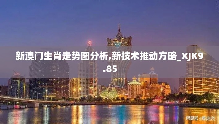 新澳门生肖走势图分析,新技术推动方略_XJK9.85