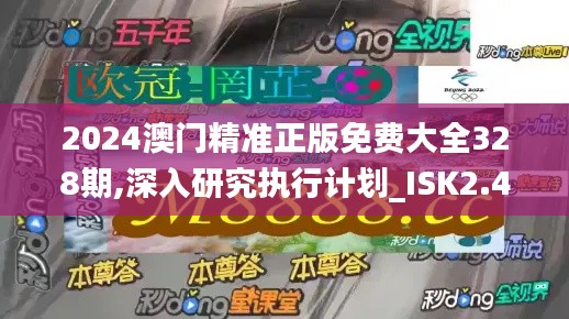 2024澳门精准正版免费大全328期,深入研究执行计划_ISK2.49