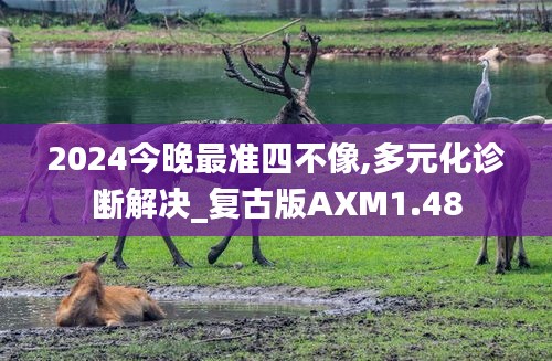 2024今晚最准四不像,多元化诊断解决_复古版AXM1.48