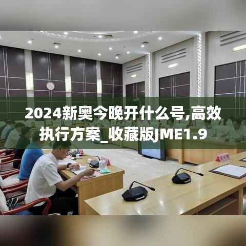 2024新奥今晚开什么号,高效执行方案_收藏版JME1.9