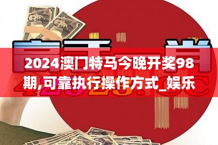 2024澳门特马今晚开奖98期,可靠执行操作方式_娱乐版GHJ1.24