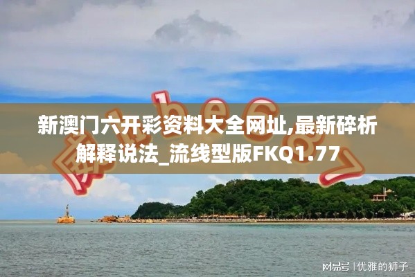 新澳门六开彩资料大全网址,最新碎析解释说法_流线型版FKQ1.77