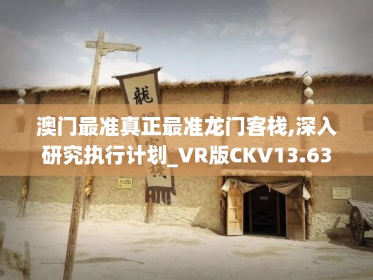 澳门最准真正最准龙门客栈,深入研究执行计划_VR版CKV13.63