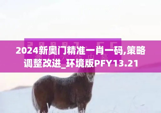 2024新奥门精准一肖一码,策略调整改进_环境版PFY13.21