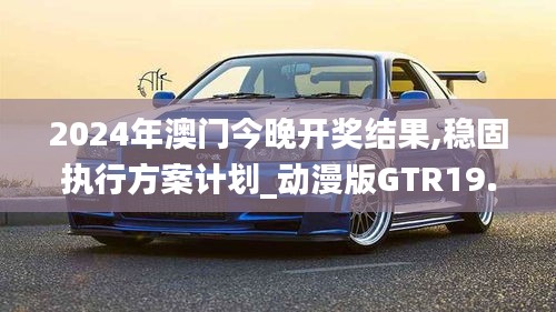 2024年澳门今晚开奖结果,稳固执行方案计划_动漫版GTR19.14