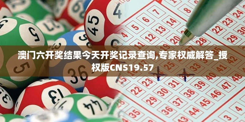 澳门六开奖结果今天开奖记录查询,专家权威解答_授权版CNS19.57