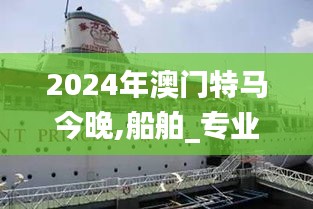 2024年澳门特马今晚,船舶_专业版XLZ19.49