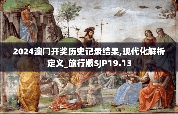 2024澳门开奖历史记录结果,现代化解析定义_旅行版SJP19.13