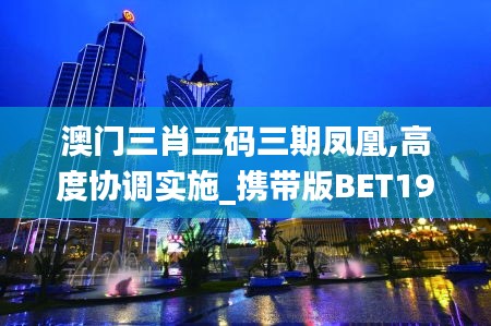 澳门三肖三码三期凤凰,高度协调实施_携带版BET19.73