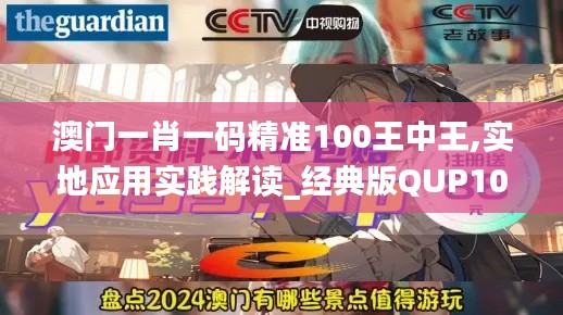 澳门一肖一码精准100王中王,实地应用实践解读_经典版QUP10.8