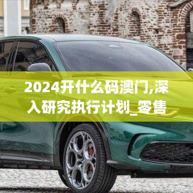 2024开什么码澳门,深入研究执行计划_零售版EPA5.13