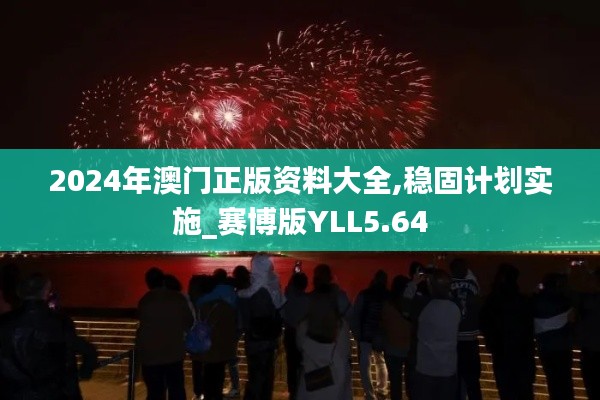 2024年澳门正版资料大全,稳固计划实施_赛博版YLL5.64