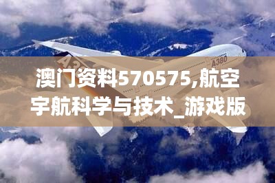 澳门资料570575,航空宇航科学与技术_游戏版UUQ5.87