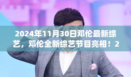 邓伦最新综艺节目亮相，相约2024年11月30日的不见不散的约定！