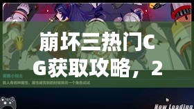 崩坏三热门CG获取攻略与新手进阶指南（2024年12月1日更新）