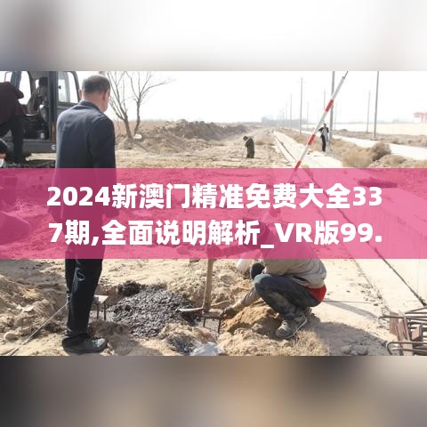 2024新澳门精准免费大全337期,全面说明解析_VR版99.525-8