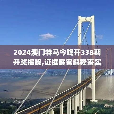 2024澳门特马今晚开338期开奖揭晓,证据解答解释落实_XP67.921-5