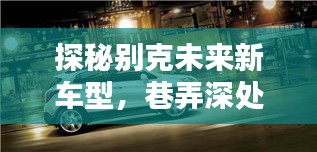 探秘别克未来新车型，巷弄深处的隐藏宝藏与独特风情