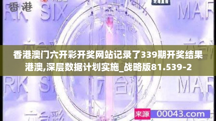 香港澳门六开彩开奖网站记录了339期开奖结果港澳,深层数据计划实施_战略版81.539-2