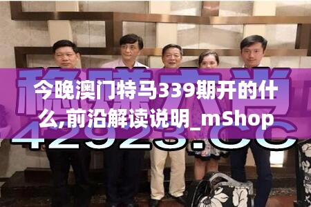 今晚澳门特马339期开的什么,前沿解读说明_mShop58.528-7