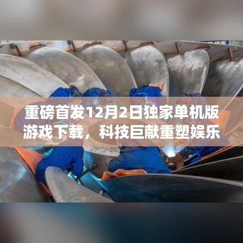 独家单机版游戏重磅首发，科技巨献重塑娱乐体验，引领新纪元生活风潮