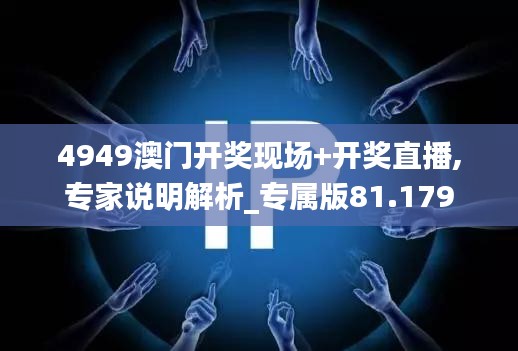 4949澳门开奖现场+开奖直播,专家说明解析_专属版81.179