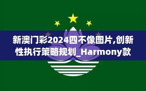 新澳门彩2024四不像图片,创新性执行策略规划_Harmony款99.402