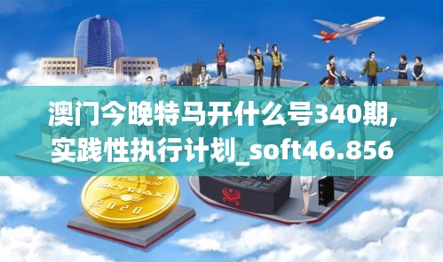 澳门今晚特马开什么号340期,实践性执行计划_soft46.856-6