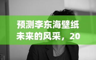 展望李东海壁纸未来风采，2024年12月4日的背景分析与展望