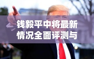 钱毅平中将最新情况全面解析与介绍