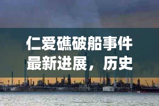 仁爱礁破船事件最新进展揭秘，历史背景、重大事件与影响深远分析