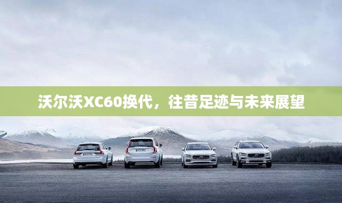 沃尔沃XC60换代，回顾往昔足迹，展望未来发展